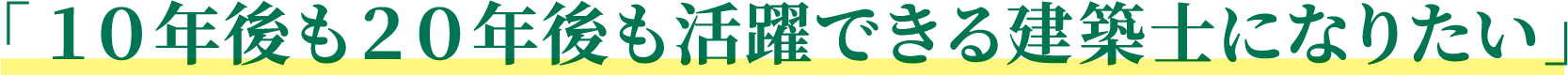「１０年後も２０年後も活躍できる建築士になりたい」