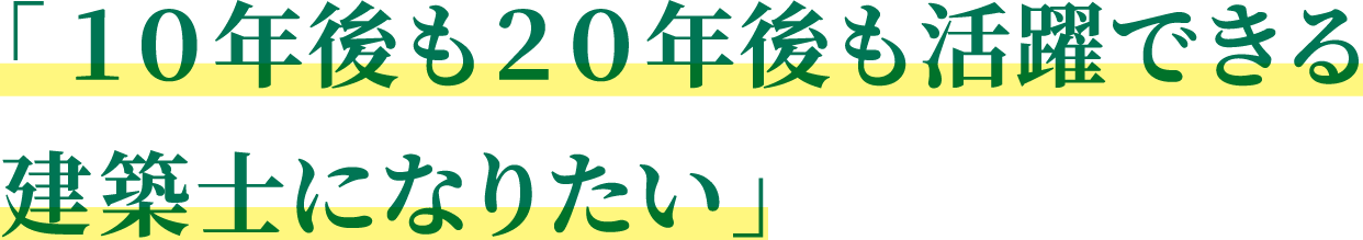 「１０年後も２０年後も活躍できる建築士になりたい」