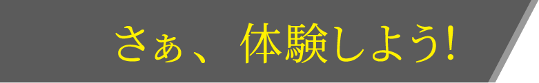 さぁ、体験しよう！