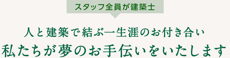 スタッフ全員が建築士。人と建築で結ぶ一生涯のお付き合い 私たちが夢のお手伝いをいたします